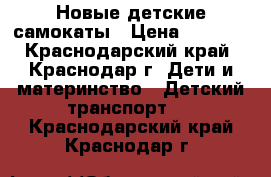 Новые детские самокаты › Цена ­ 1 600 - Краснодарский край, Краснодар г. Дети и материнство » Детский транспорт   . Краснодарский край,Краснодар г.